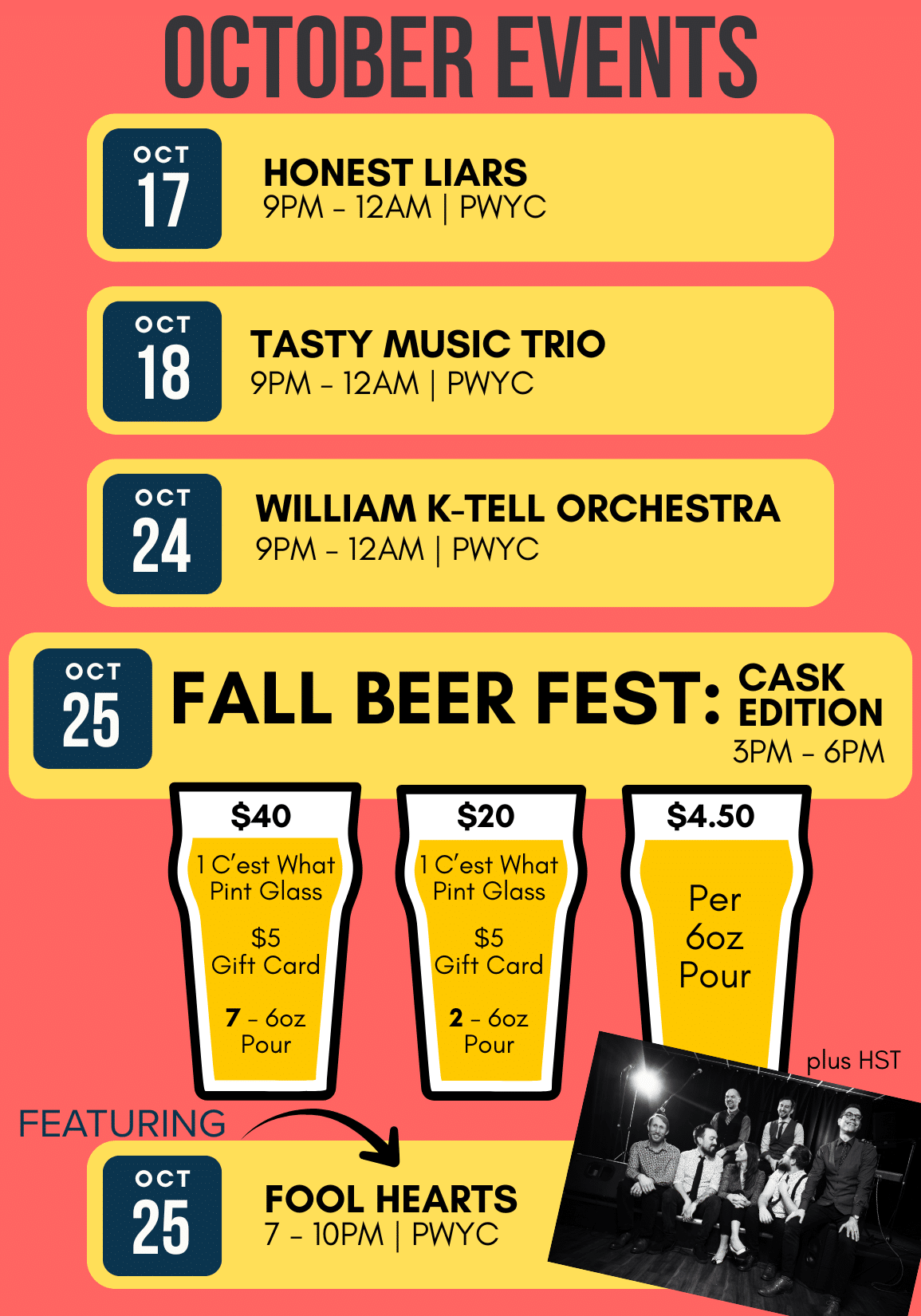 OCTOBER EVENTS OCT 17 HONEST LIARS 9PM - 12AM | PWYC OCT 18 TASTY MUSIC TRIO 9PM - 12AM | PWYC OCT 24 WILLIAM K-TELL ORCHESTRA 9PM - 12AM PWYC OCT 25 CASK FALL BEER FEST: EDITION 3PM - 6PM $40 1 C'est What Pint Glass $5 Gift Card 7 - 6oz Pour $20 1 C'est What Pint Glass $5 Gift Card 2 - 6oz Pour $4.50 Per 6oz Pour plus HST FEATURING OCT 25 FOOL HEARTS 7 - 10PM | PWYC