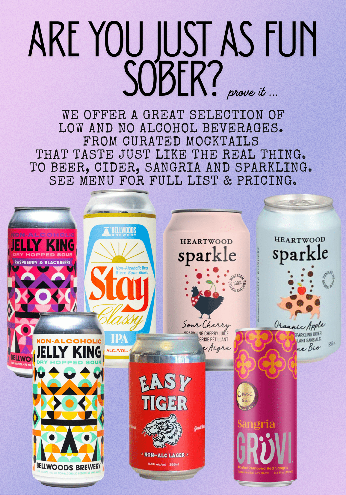 ARE YOU JUST AS FUN SOBER? prove it... WE OFFER A GREAT SELECTION OF LOW AND NO ALCOHOL BEVERAGES. FROM CURATED MOCKTAILS THAT TASTE JUST LIKE THE REAL THING. TO BEER, CIDER, SANGRIA AND SPARKLING. SEE MENU FOR FULL LIST & PRICING.
