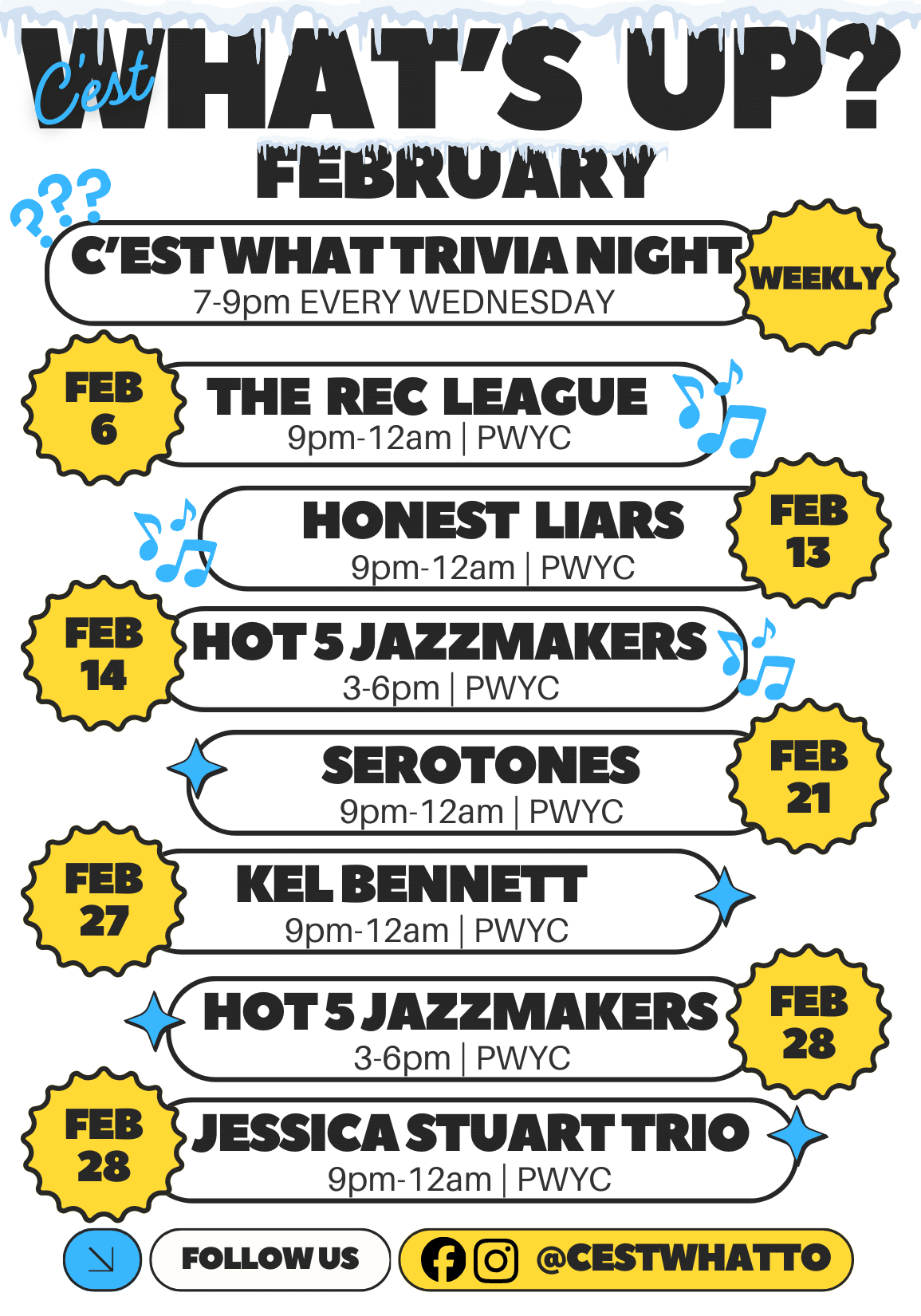 WHAT'S UP? FEBRUARY 2 C'EST WHAT TRIVIA NIGHT WEEKLY 7-9pm EVERY WEDNESDAY FEB FEB 14 FEB 27 FEB 28 THE REC LEAGUE 9pm-12am | PWYC HONEST LIARS 9pm-12am PWYC HOT 5 JAZZMAKERS 3-6pm| PWYC FEB 13 SEROTONES 9pm-12am | PWYC KEL BENNETT 9pm-12am| PWYC FEB 21 HOT 5 JAZZMAKERS 3-6pm PWYC FEB 28 JESSICA STUART TRIO 9pm-12am| PWYC